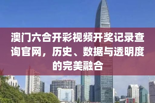澳门六合开彩视频开奖记录查询官网，历史、数据与透明度的完美融合