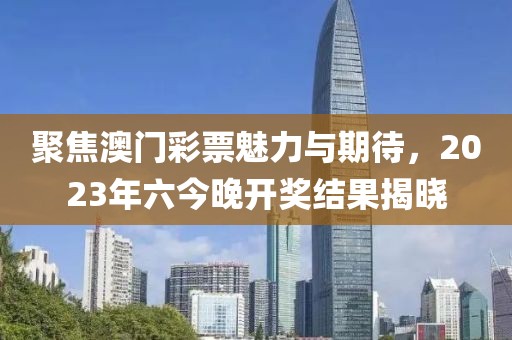 聚焦澳门彩票魅力与期待，2023年六今晚开奖结果揭晓