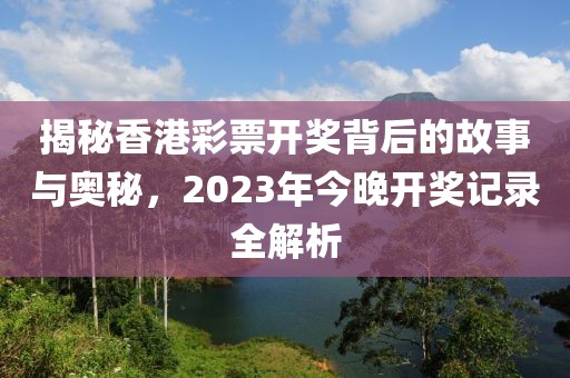 揭秘香港彩票开奖背后的故事与奥秘，2023年今晚开奖记录全解析