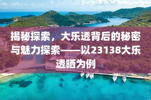 揭秘探索，大乐透背后的秘密与魅力探索——以23138大乐透晒为例