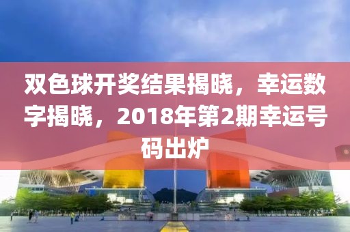 双色球开奖结果揭晓，幸运数字揭晓，2018年第2期幸运号码出炉