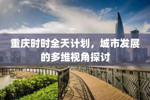 重庆时时全天计划，城市发展的多维视角探讨