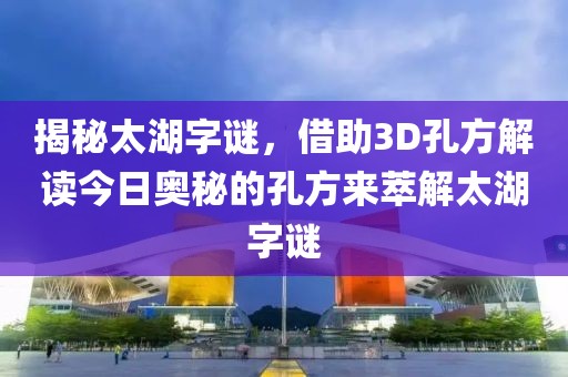 揭秘太湖字谜，借助3D孔方解读今日奥秘的孔方来萃解太湖字谜