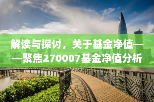 解读与探讨，关于基金净值——聚焦270007基金净值分析