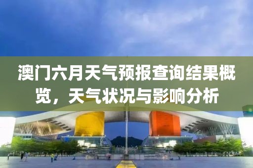 澳门六月天气预报查询结果概览，天气状况与影响分析