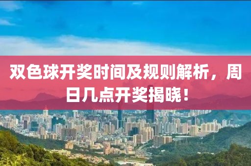 双色球开奖时间及规则解析，周日几点开奖揭晓！