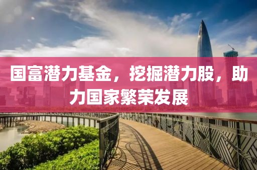 国富潜力基金，挖掘潜力股，助力国家繁荣发展