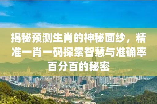 揭秘预测生肖的神秘面纱，精准一肖一码探索智慧与准确率百分百的秘密