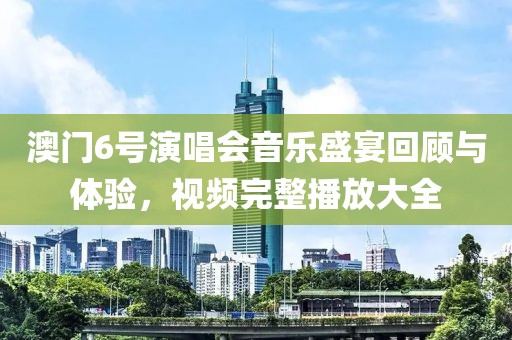 澳门6号演唱会音乐盛宴回顾与体验，视频完整播放大全