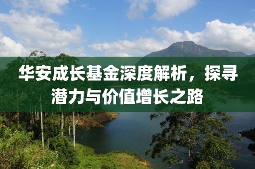 华安成长基金深度解析，探寻潜力与价值增长之路