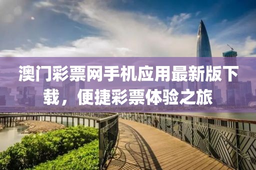 澳门彩票网手机应用最新版下载，便捷彩票体验之旅