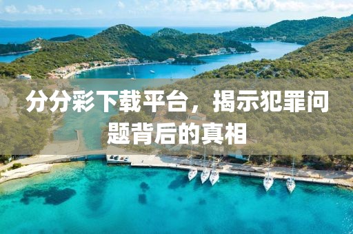 分分彩下载平台，揭示犯罪问题背后的真相
