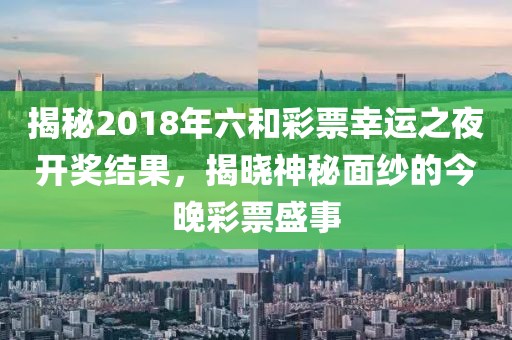 揭秘2018年六和彩票幸运之夜开奖结果，揭晓神秘面纱的今晚彩票盛事