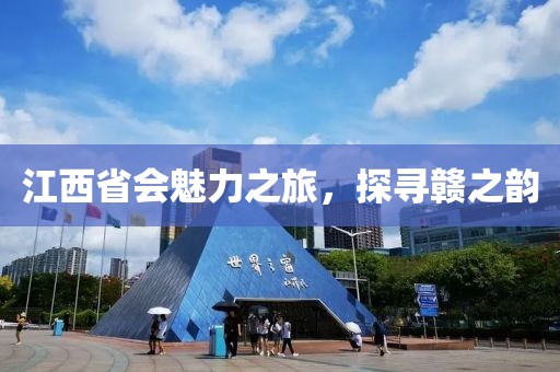 江西省会魅力之旅，探寻赣之韵