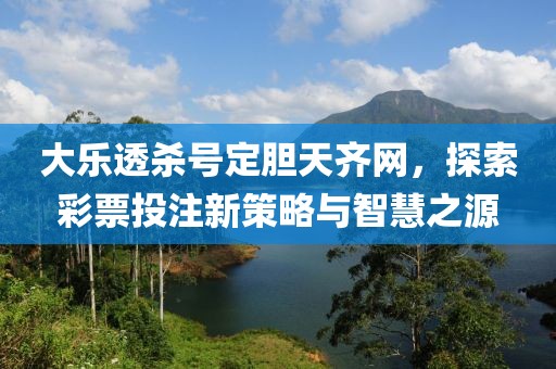 大乐透杀号定胆天齐网，探索彩票投注新策略与智慧之源