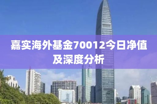 嘉实海外基金70012今日净值及深度分析