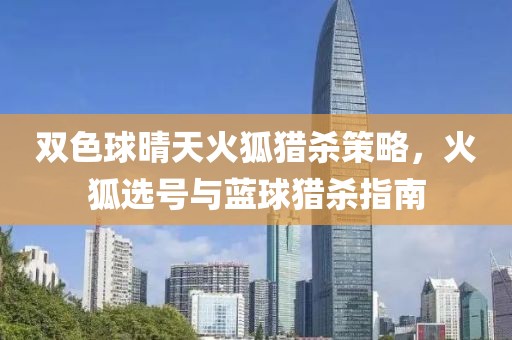 双色球晴天火狐猎杀策略，火狐选号与蓝球猎杀指南