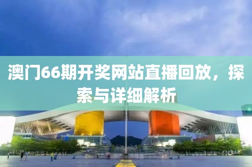 澳门66期开奖网站直播回放，探索与详细解析