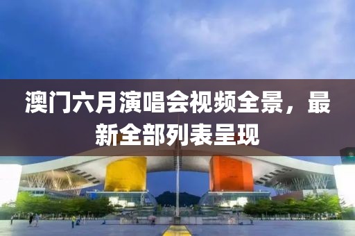 澳门六月演唱会视频全景，最新全部列表呈现