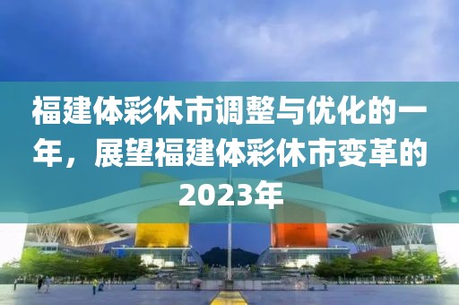 福建体彩休市调整与优化的一年，展望福建体彩休市变革的2023年
