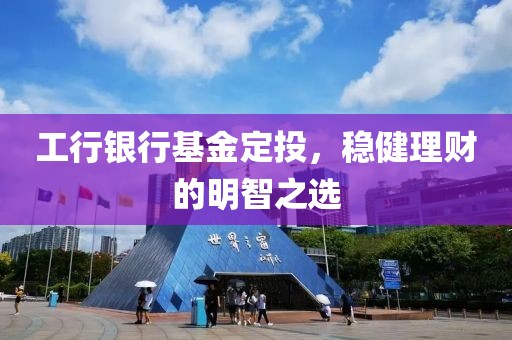工行银行基金定投，稳健理财的明智之选