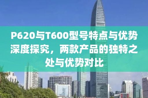P620与T600型号特点与优势深度探究，两款产品的独特之处与优势对比