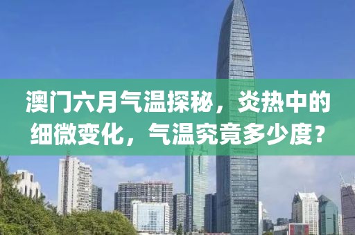 澳门六月气温探秘，炎热中的细微变化，气温究竟多少度？