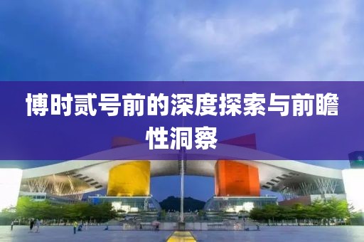 博时贰号前的深度探索与前瞻性洞察