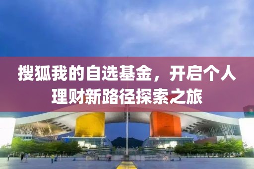 搜狐我的自选基金，开启个人理财新路径探索之旅