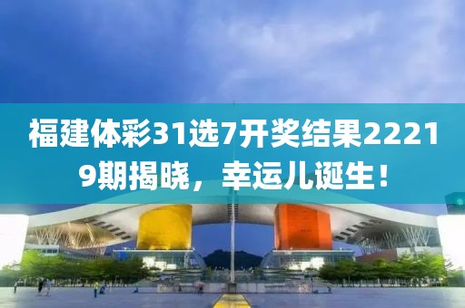 福建体彩31选7开奖结果22219期揭晓，幸运儿诞生！