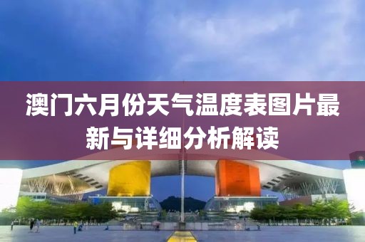 澳门六月份天气温度表图片最新与详细分析解读
