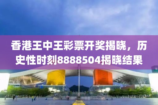 香港王中王彩票开奖揭晓，历史性时刻8888504揭晓结果