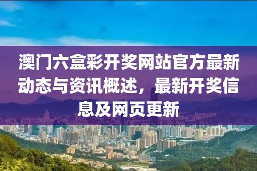 澳门六盒彩开奖网站官方最新动态与资讯概述，最新开奖信息及网页更新