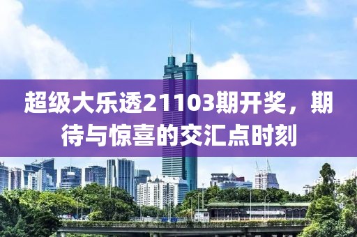 超级大乐透21103期开奖，期待与惊喜的交汇点时刻