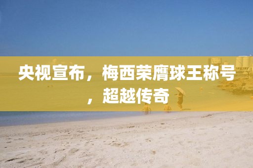 央视宣布，梅西荣膺球王称号，超越传奇