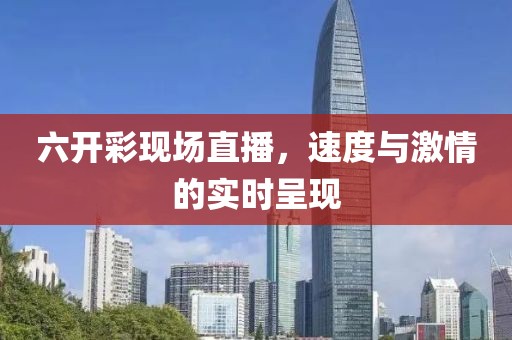 六开彩现场直播，速度与激情的实时呈现