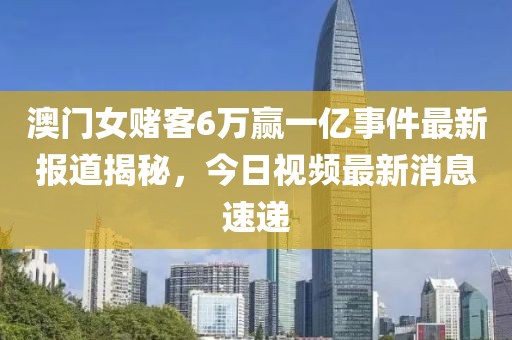 澳门女赌客6万赢一亿事件最新报道揭秘，今日视频最新消息速递