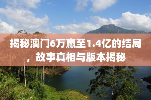 揭秘澳门6万赢至1.4亿的结局，故事真相与版本揭秘