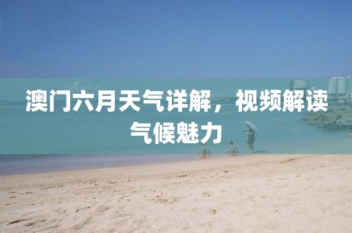 澳门六月天气详解，视频解读气候魅力