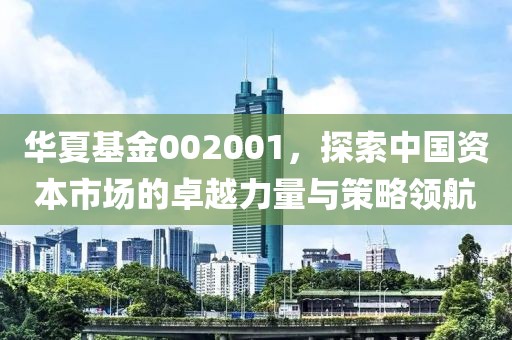 华夏基金002001，探索中国资本市场的卓越力量与策略领航