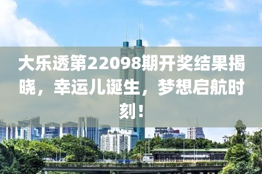 大乐透第22098期开奖结果揭晓，幸运儿诞生，梦想启航时刻！