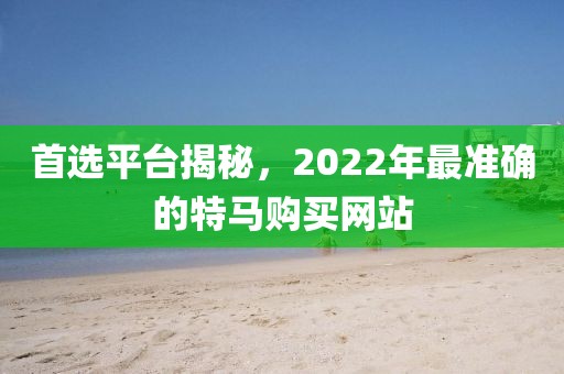 首选平台揭秘，2022年最准确的特马购买网站