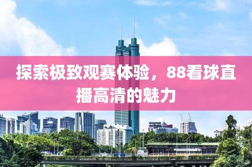 探索极致观赛体验，88看球直播高清的魅力
