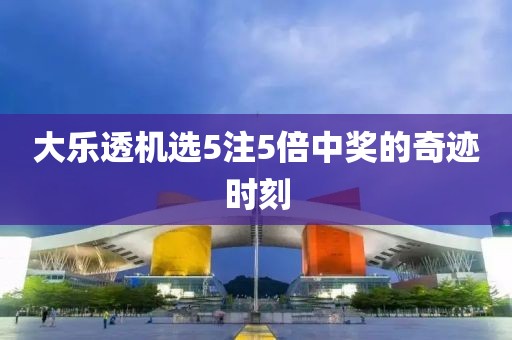 大乐透机选5注5倍中奖的奇迹时刻