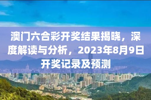 澳门六合彩开奖结果揭晓，深度解读与分析，2023年8月9日开奖记录及预测