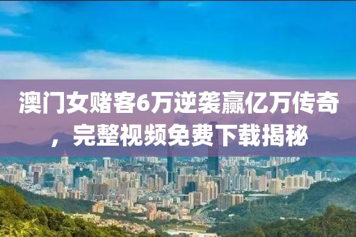 澳门女赌客6万逆袭赢亿万传奇，完整视频免费下载揭秘