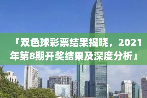 『双色球彩票结果揭晓，2021年第8期开奖结果及深度分析』
