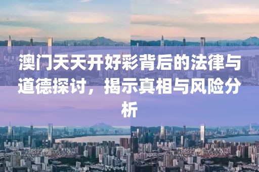 澳门天天开好彩背后的法律与道德探讨，揭示真相与风险分析