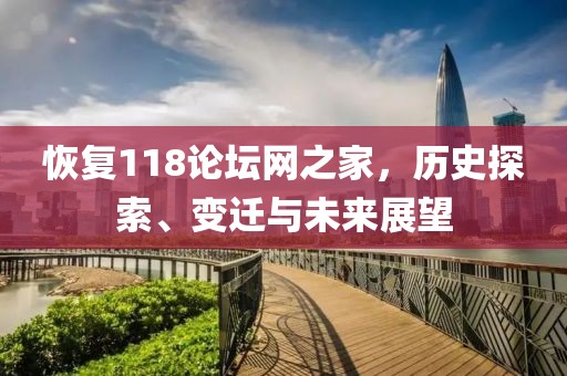 恢复118论坛网之家，历史探索、变迁与未来展望