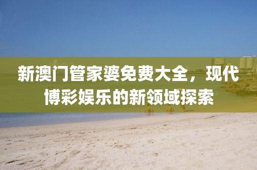 新澳门管家婆免费大全，现代博彩娱乐的新领域探索